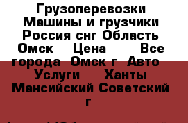 Грузоперевозки.Машины и грузчики.Россия.снг,Область.Омск. › Цена ­ 1 - Все города, Омск г. Авто » Услуги   . Ханты-Мансийский,Советский г.